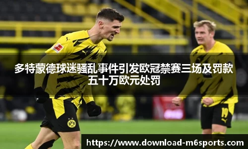 多特蒙德球迷骚乱事件引发欧冠禁赛三场及罚款五十万欧元处罚