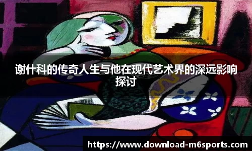 谢什科的传奇人生与他在现代艺术界的深远影响探讨